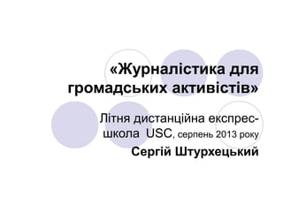 «Журналістика для
громадських активістів»
Літня дистанційна експрес-
школа USC, серпень 2013 року
Сергій Штурхецький
 