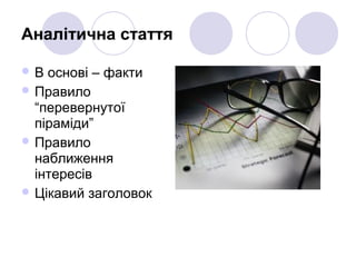 Аналітична стаття
 В основі – факти
 Правило
“перевернутої
піраміди”
 Правило
наближення
інтересів
 Цікавий заголовок
 