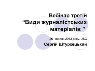 Вебінар третій
“Види журналістських
матеріалів ”
26 серпня 2013 року, USC
Сергій Штурхецький
 