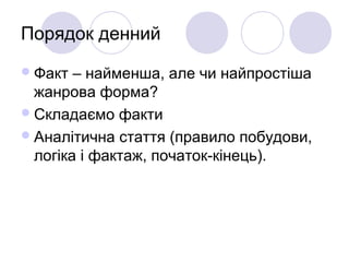 Порядок денний
Факт – найменша, але чи найпростіша
жанрова форма?
Складаємо факти
Аналітична стаття (правило побудови,
логіка і фактаж, початок-кінець).
 