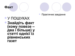 Факт
У ПОШУКАХ
Знайдіть факт
(кому повезе –
два і більше) у
статті однієї із
рівненських
газет
 Практичне завдання
 