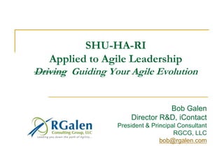 SHU-HA-RIApplied to Agile LeadershipDriving  Guiding Your Agile Evolution Bob Galen Director R&D, iContact President & Principal Consultant  RGCG, LLC  bob@rgalen.com 