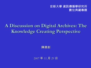 A Discussion on Digital Archives: The Knowledge Creating Perspective 陳德釗 2007 年 11 月 29 日 世新大學 資訊傳播學研究所 數位典藏專題 