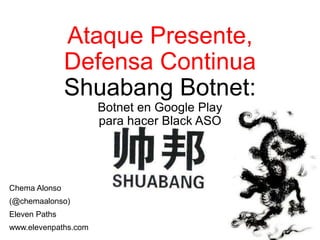 Ataque Presente, 
Defensa Continua 
Shuabang Botnet: 
Botnet en Google Play 
para hacer Black ASO 
Chema Alonso 
(@chemaalonso) 
Eleven Paths 
www.elevenpaths.com 
 