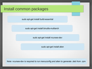 Install common packages
sudo apt-get install build-essential

sudo apt-get install binutils-multiarch

sudo apt-get install ncurses-dev

sudo apt-get install alien

Note: ncurses-dev is required to run menuconfig and alien to generate .deb from .rpm

 