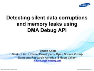 Detecting silent data corruptions
and memory leaks using
DMA Debug API

Shuah Khan
Senior Linux Kernel Developer – Open Source Group
Samsung Research America (Silicon Valley)
shuah.kh@samsung.com

Open Source Group – Silicon Valley

1

© 2013 SAMSUNG Electronics Co.

 