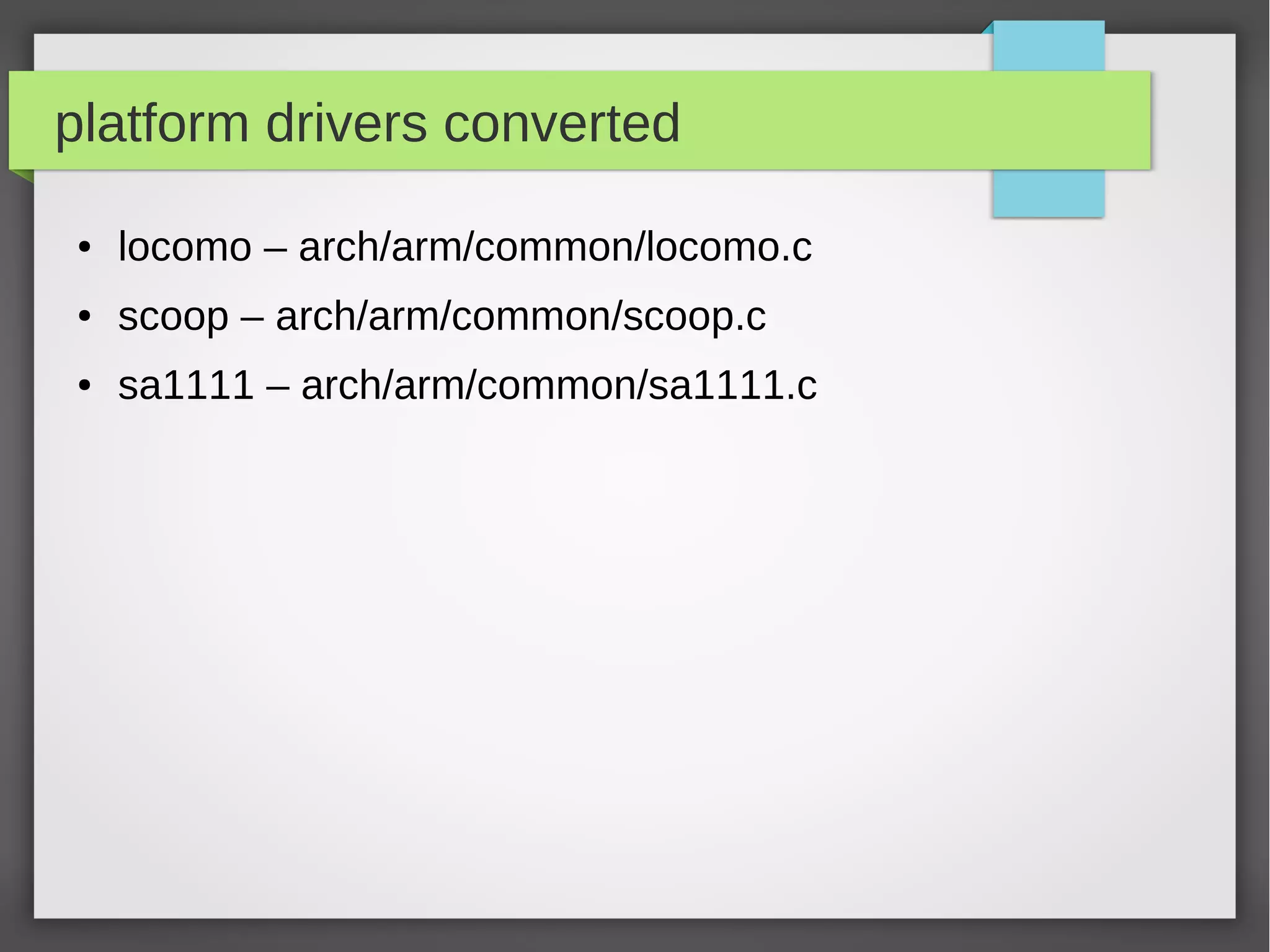 platform drivers converted
●

locomo – arch/arm/common/locomo.c

●

scoop – arch/arm/common/scoop.c

●

sa1111 – arch/arm/common/sa1111.c

 
