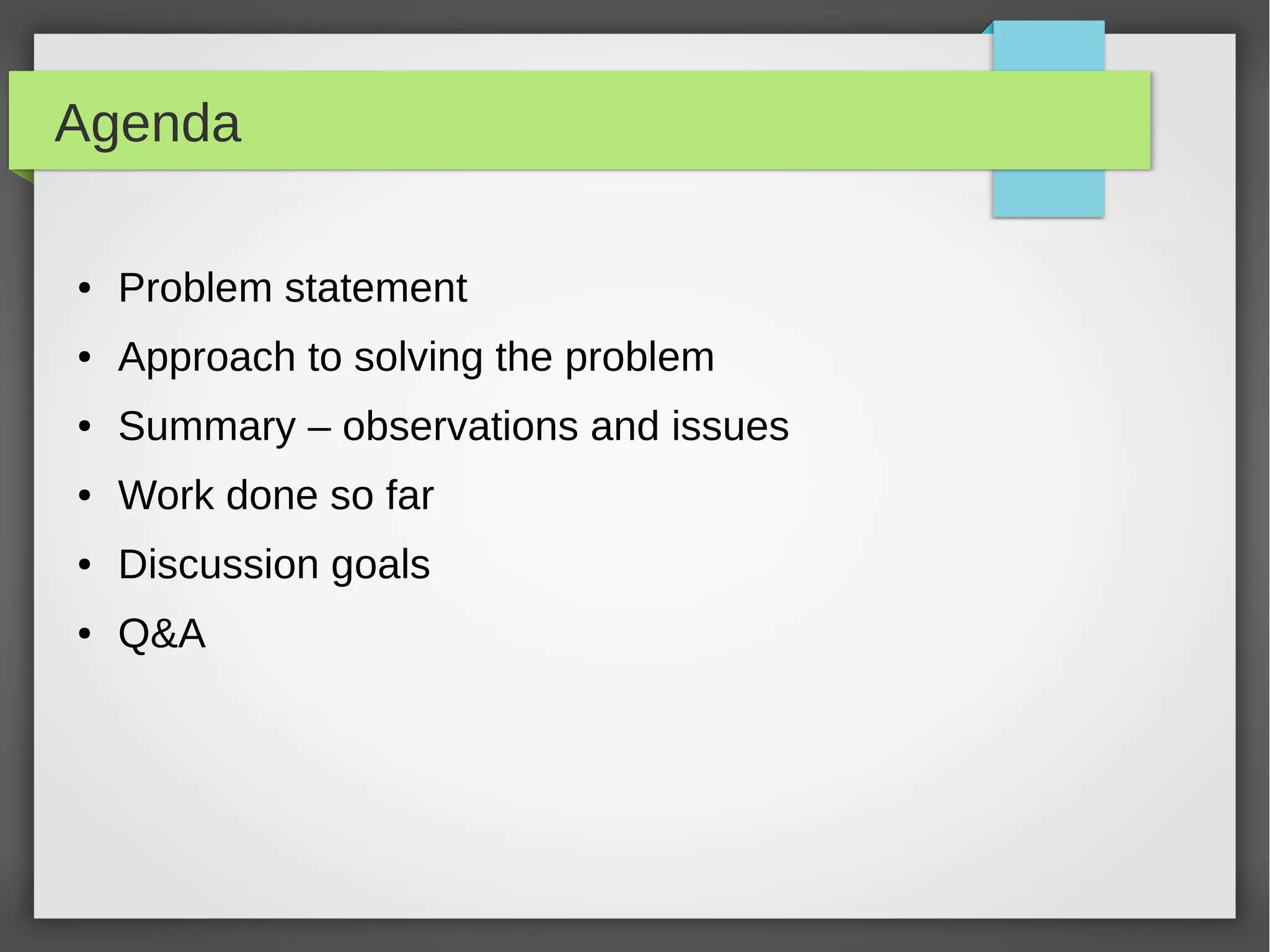 Agenda
●

Problem statement

●

Approach to solving the problem

●

Summary – observations and issues

●

Work done so far

●

Discussion goals

●

Q&A

 