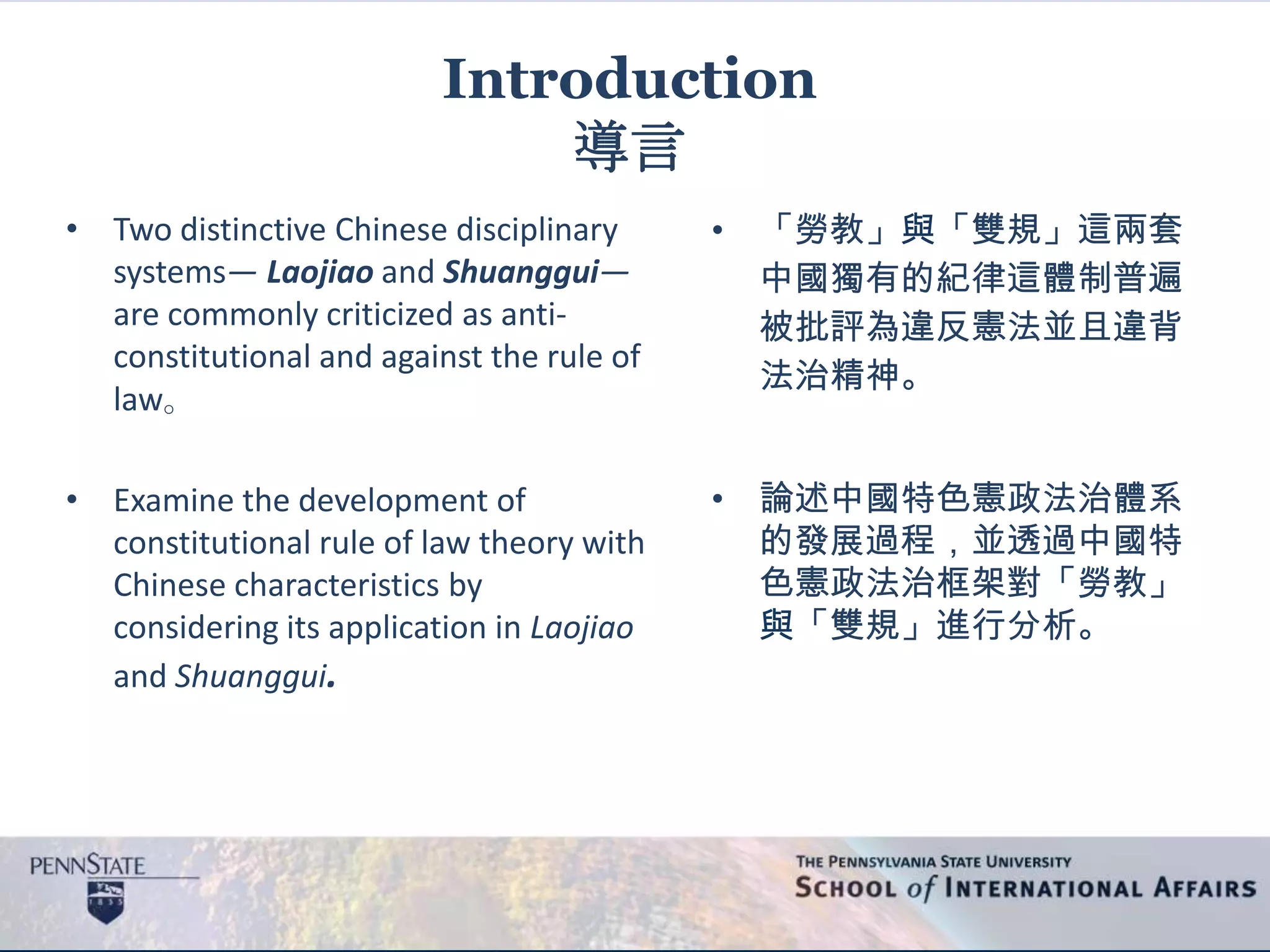 Introduction
導言
• Two distinctive Chinese disciplinary
systems— Laojiao and Shuanggui—
are commonly criticized as anti-
constitutional and against the rule of
law。
• Examine the development of
constitutional rule of law theory with
Chinese characteristics by
considering its application in Laojiao
and Shuanggui.
• 「勞教」與「雙規」這兩套
中國獨有的紀律這體制普遍
被批評為違反憲法並且違背
法治精神。
• 論述中國特色憲政法治體系
的發展過程，並透過中國特
色憲政法治框架對「勞教」
與「雙規」進行分析。
 