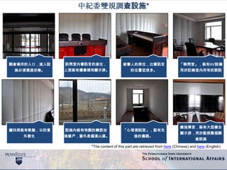 調查場所的入口，進入設
施必須通過安檢。
訊問室內審訊官的座位，
上面裝有攝像頭和顯示屏。
被審人的席位，比審訊官
的位置低很多。
「詢問室」，裝有AV設備
用於記錄室內所有的談話
牆四周裝有軟墊，以防意
外發生
設施內裝有特製的鋼筋加
強窗戶，窗外是偏遠山區。
「心理測試室」，配有先
進的儀器。
總指揮室，裝有大型複合
顯示屏，用於監視整個調
查設施
中紀委雙規調查設施*
*The content of this part are retrieved from here (Chinese) and here (English)
 