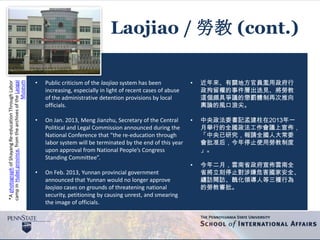 *AphotographofShayangRe-educationThroughLabor
campinHubeiprovince,fromthearchivesoftheLaogai
Museum
Laojiao / 勞教 (cont.)
• Public criticism of the laojiao system has been
increasing, especially in light of recent cases of abuse
of the administrative detention provisions by local
officials.
• On Jan. 2013, Meng Jianzhu, Secretary of the Central
Political and Legal Commission announced during the
National Conference that “the re-education through
labor system will be terminated by the end of this year
upon approval from National People’s Congress
Standing Committee”.
• On Feb. 2013, Yunnan provincial government
announced that Yunnan would no longer approve
laojiao cases on grounds of threatening national
security, petitioning by causing unrest, and smearing
the image of officials.
• 近年來、有關地方官員濫用政府行
政拘留權的事件層出迭見、將勞教
這個頗具爭議的懲罰體制再次推向
輿論的風口浪尖。
• 中央政法委書記孟建柱在2013年一
月舉行的全國政法工作會議上宣佈，
「中央已研究，報請全國人大常委
會批准后，今年停止使用勞教制度
」。
• 今年二月，雲南省政府宣佈雲南全
省將立刻停止對涉嫌危害國家安全、
纏訪鬧訪、醜化領導人等三種行為
的勞教審批。
 