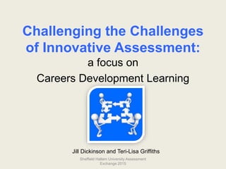 Challenging the Challenges
of Innovative Assessment:
a focus on
Careers Development Learning
Sheffield Hallam University Assessment
Exchange 2015
Jill Dickinson and Teri-Lisa Griffiths
 