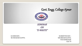 Govt. Engg. College Ajmer
SEMINAR
ON
“E-WASTE”
GUIDED BY:- SUBMITTED BY:-
Mr MUKESH GUPTA SHUBHAM GUPTA
VIII SEMESTER
12EC79
 