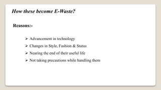 How these become E-Waste?
Reasons:-
 Advancement in technology
 Changes in Style, Fashion & Status
 Nearing the end of their useful life
 Not taking precautions while handling them
 