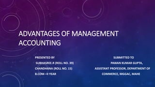 ADVANTAGES OF MANAGEMENT
ACCOUNTING
PRESENTED BY SUBMITTED TO
SUBHASREE.R (ROLL NO. 39) PAWAN KUMAR GUPTA,
CHANDHANA (ROLL NO. 15) ASSISTANT PROFESSOR, DEPARTMENT OF
B.COM –II YEAR COMMERCE, MGGAC, MAHE
 
