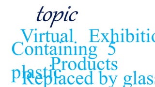 Virtual Exhibitio
Containing 5
plastic
Products
Replaced by glass
 