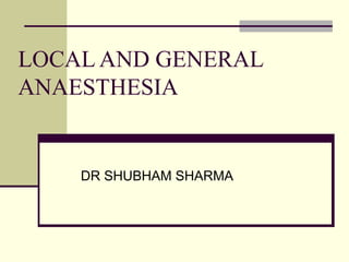 LOCAL AND GENERAL
ANAESTHESIA
DR SHUBHAM SHARMA
 