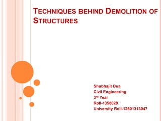 TECHNIQUES BEHIND DEMOLITION OF
STRUCTURES
Shubhajit Dua
Civil Engineering
3rd Year
Roll-1358029
University Roll-12601313047
 