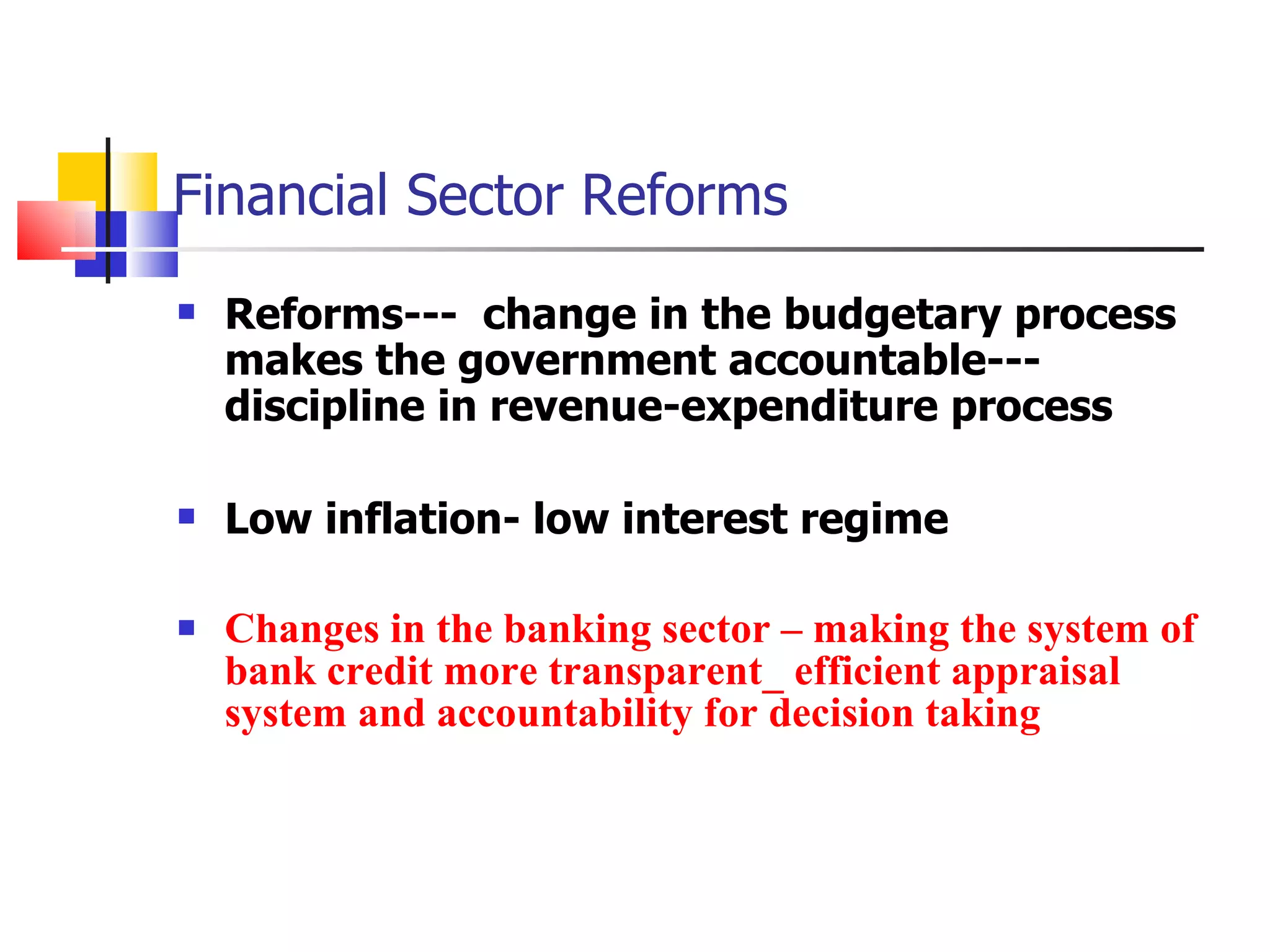 Financial Sector Reforms Reforms---  change in the budgetary process makes the government accountable--- discipline in revenue-expenditure process Low inflation- low interest regime Changes in the banking sector – making the system of bank credit more transparent_ efficient appraisal system and accountability for decision taking 