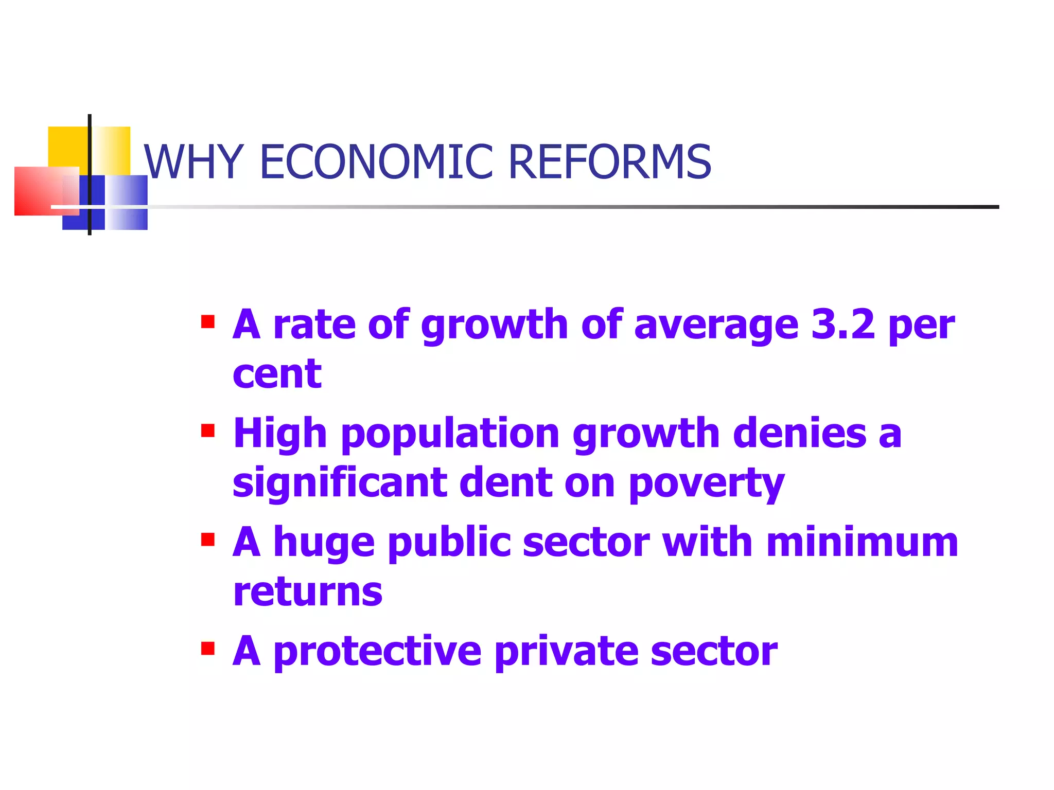 WHY ECONOMIC REFORMS A rate of growth of average 3.2 per cent High population growth denies a significant dent on poverty A huge public sector with minimum returns A protective private sector  