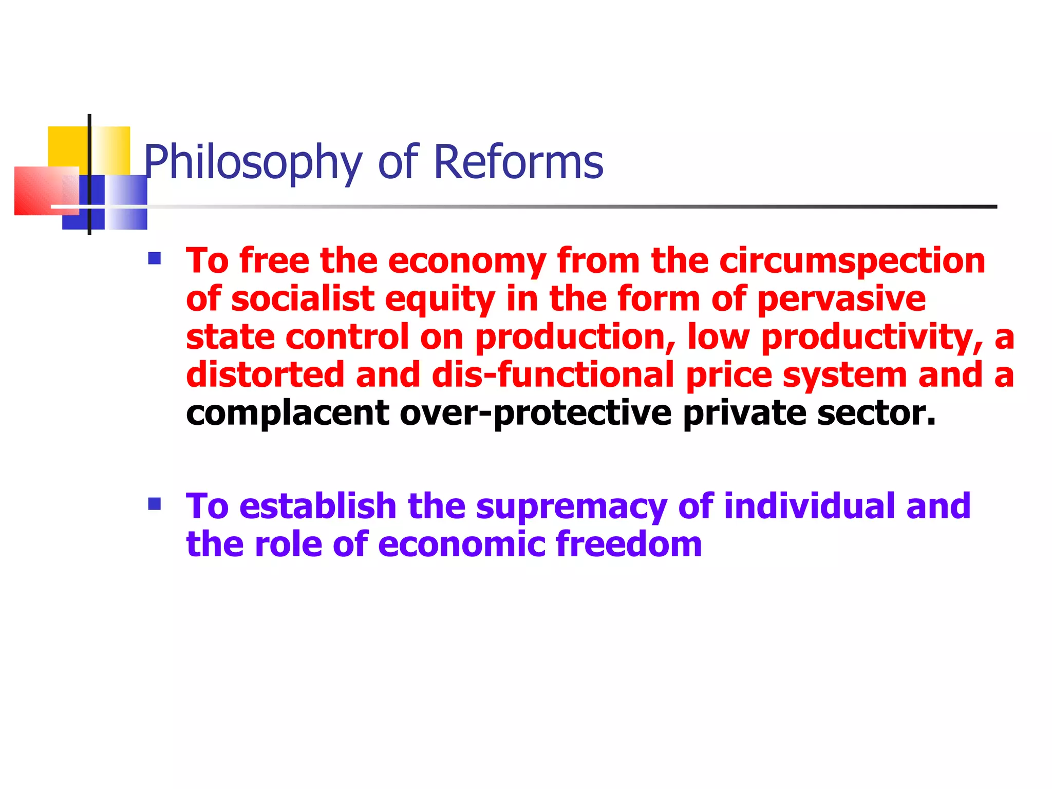 Philosophy of Reforms To free the economy from the circumspection of socialist equity in the form of pervasive state control on production, low productivity, a distorted and dis-functional price system and a  complacent over-protective private sector. To establish the supremacy of individual and the role of economic freedom 