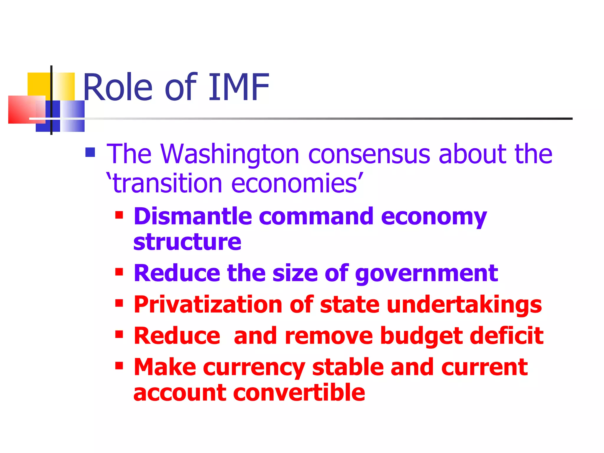Role of IMF The Washington consensus about the ‘transition economies’ Dismantle command economy structure Reduce the size of government Privatization of state undertakings Reduce  and remove budget deficit Make currency stable and current  account convertible 