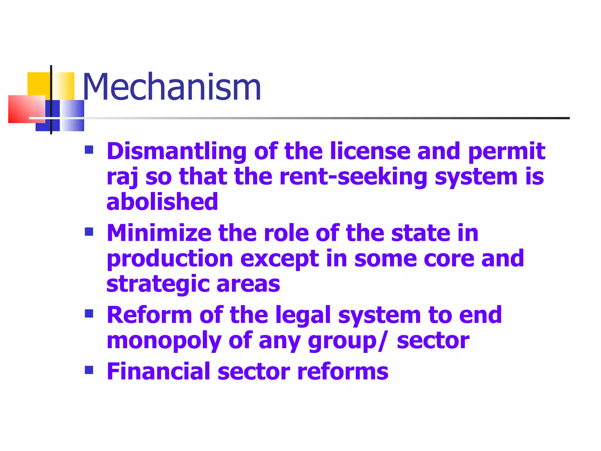 Mechanism Dismantling of the license and permit raj so that the rent-seeking system is abolished Minimize the role of the state in production except in some core and strategic areas Reform of the legal system to end monopoly of any group/ sector Financial sector reforms 