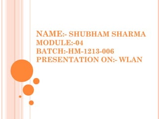 NAME:- SHUBHAM SHARMA
MODULE:-04
BATCH:-HM-1213-006
PRESENTATION ON:- WLAN
 