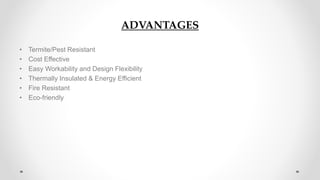 ADVANTAGES
• Termite/Pest Resistant
• Cost Effective
• Easy Workability and Design Flexibility
• Thermally Insulated & Energy Efficient
• Fire Resistant
• Eco-friendly
 