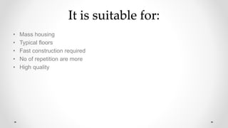 It is suitable for:
• Mass housing
• Typical floors
• Fast construction required
• No of repetition are more
• High quality
 