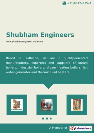 +91-8447497541 
Shubham Engineers 
www.shubhamengineersindia.com 
Based in Ludhiana, we are a quality-oriented 
manufacturers, exporters and suppliers of steam 
boilers, industrial boilers, steam heating boilers, hot 
water generator and thermic fluid heaters. 
A Member of 
 