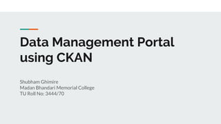 Data Management Portal
using CKAN
Shubham Ghimire
Madan Bhandari Memorial College
TU Roll No: 3444/70
 