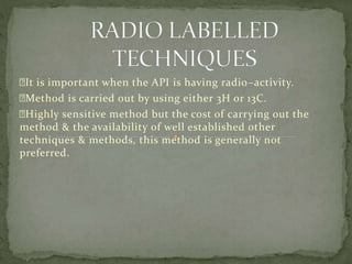It is important when the API is having radio–activity.
Method is carried out by using either 3H or 13C.
Highly sensitive method but the cost of carrying out the
method & the availability of well established other
techniques & methods, this method is generally not
preferred.
 