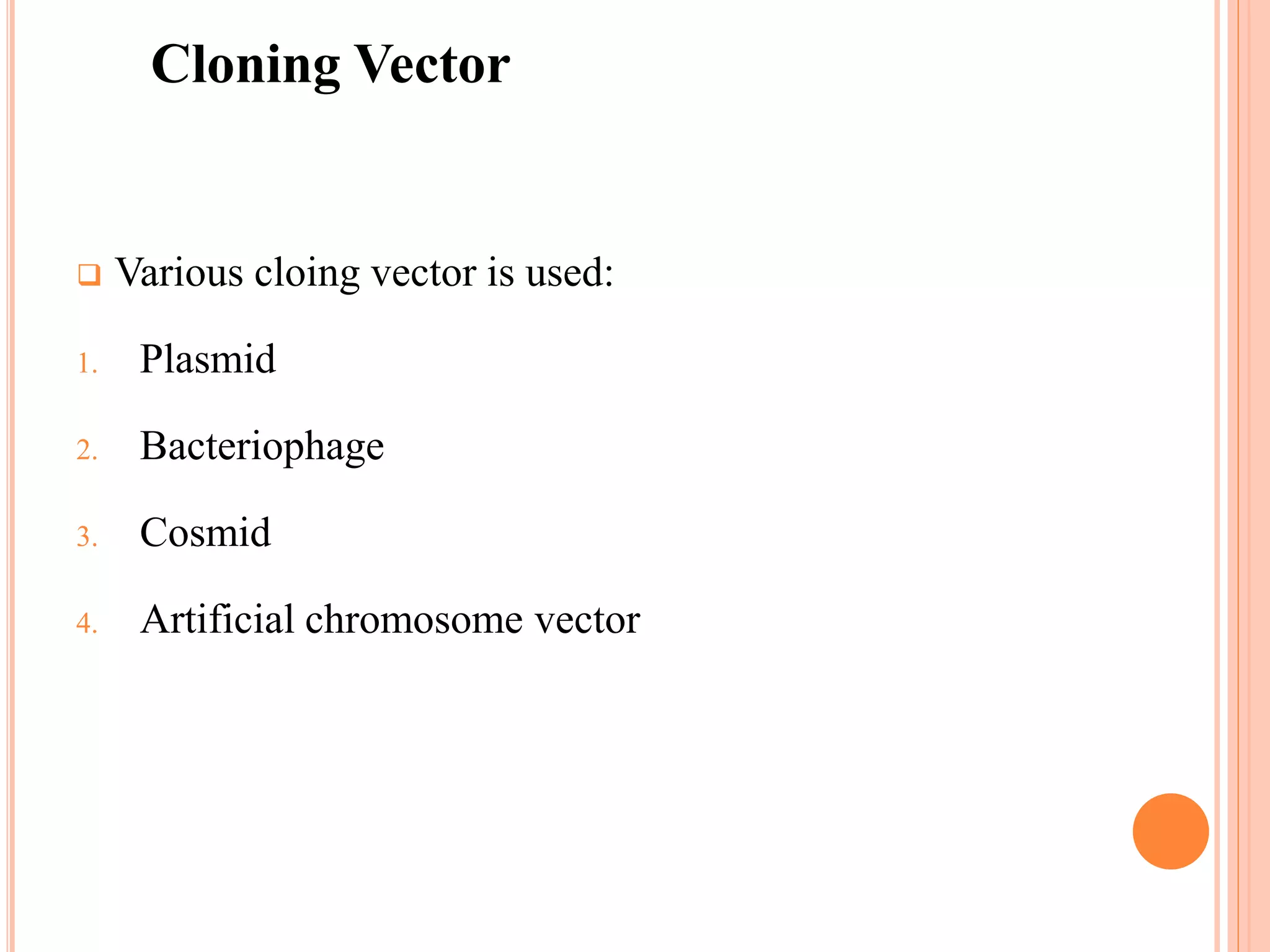  Various cloing vector is used:
1. Plasmid
2. Bacteriophage
3. Cosmid
4. Artificial chromosome vector
Cloning Vector
 
