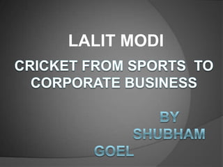 LALIT MODI CRICKET FROM SPORTS  TO CORPORATE BUSINESS                                BY                             SHUBHAM GOEL 