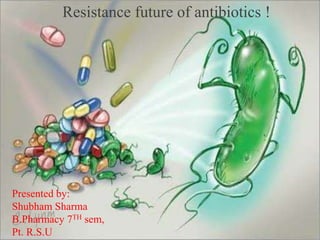 Presented by:
Shubham Sharma
B.Pharmacy 7TH sem,
Pt. R.S.U
Resistance future of antibiotics !
 