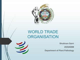 WORLD TRADE
ORGANISATION
Shubham Saini
2020A96M
Department of Plant Pathology
 