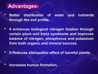  Better distribution of water and nutrients
through the soil profile.
 It enhances biological nitrogen fixation through
certain plant–soil biota symbionts and improves
balance of nitrogen, phosphorus and potassium
from both organic and mineral sources.
 It Reduces allelopathic effect of harmful plants.
 Increases humus formation.
Advantages-
 