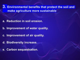 3. Environmental benefits that protect the soil and
make agriculture more sustainable
a. Reduction in soil erosion.
b. Improvement of water quality.
c. Improvement of air quality.
d. Biodiversity increase.
e. Carbon sequestration.
 