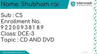 05-03-2019 1
Name: Shubham rai
Sub : CS
Enrollment No.
9 2 2 0 0 9 3 8 1 8 9
Class: DCE-3
Topic : CD AND DVD
 