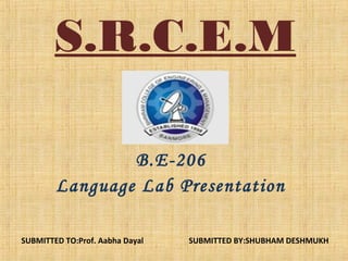 S.R.C.E.M
B.E-206
Language Lab Presentation
SUBMITTED TO:Prof. Aabha Dayal

SUBMITTED BY:SHUBHAM DESHMUKH

 