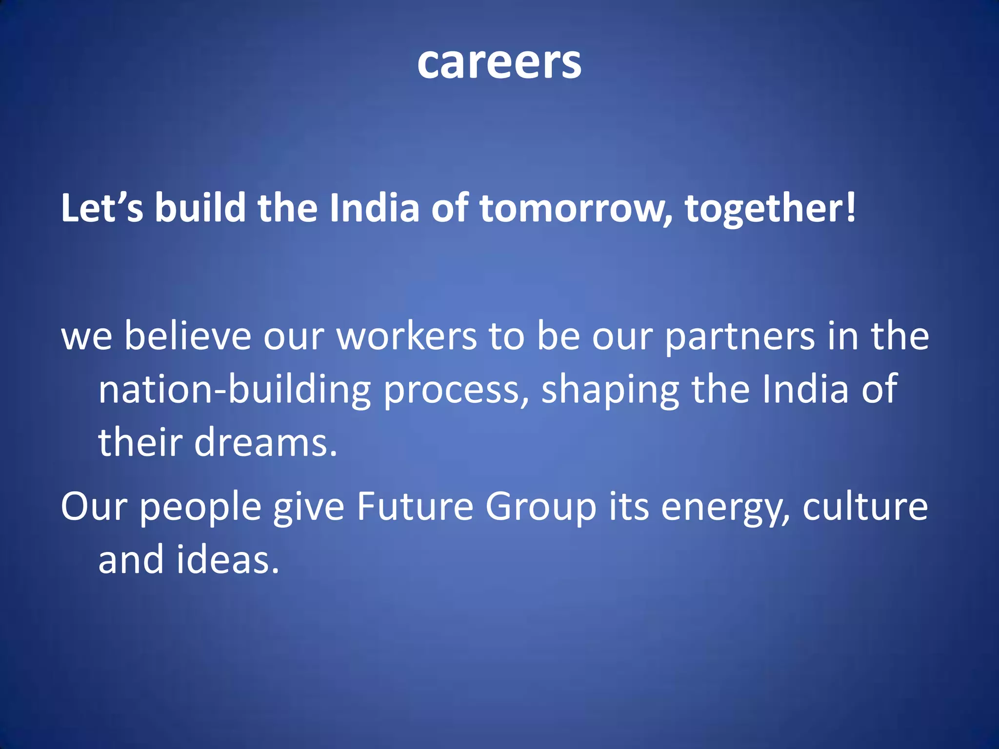 careers

Let’s build the India of tomorrow, together!

we believe our workers to be our partners in the
 nation-building process, shaping the India of
 their dreams.
Our people give Future Group its energy, culture
 and ideas.
 
