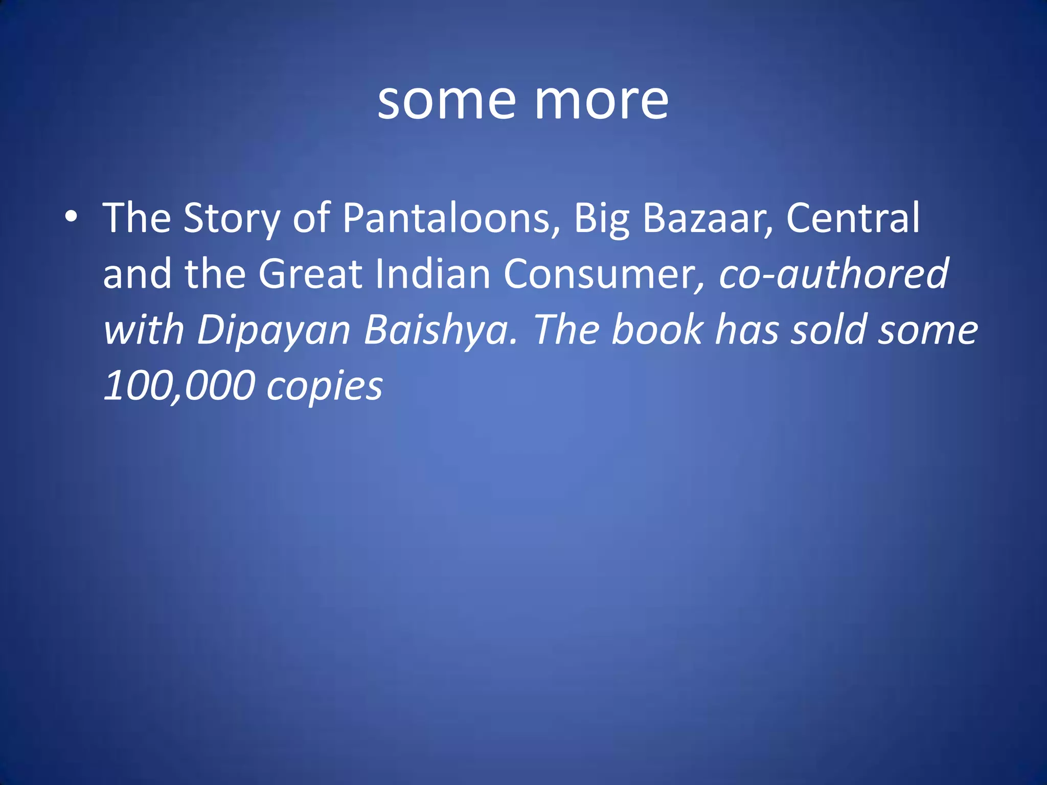 some more
• The Story of Pantaloons, Big Bazaar, Central
  and the Great Indian Consumer, co-authored
  with Dipayan Baishya. The book has sold some
  100,000 copies
 