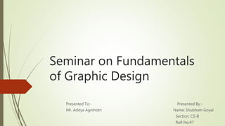 Seminar on Fundamentals
of Graphic Design
Presented To:- Presented By:-
Mr. Aditya Agnihotri Name: Shubham Goyal
Section: CS-B
Roll No:47
 