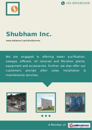 +91-9953361008

Shubham Inc.
www.indiamart.com/shubhaminc

We

are

engaged

in

oﬀering

water

puriﬁcation,

sewage, eﬄuent, oil removal and ﬁltration plants,
equipment and accessories. Further, we also oﬀer our
customers

prompt

after

sales

installation

maintenance services.

A Member of

&

 
