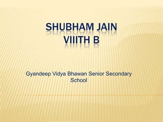 SHUBHAM JAIN
VIIITH B
Gyandeep Vidya Bhawan Senior Secondary
School

 