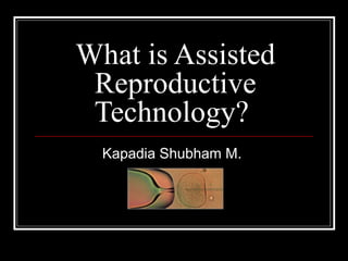 What is Assisted
Reproductive
Technology?
Kapadia Shubham M.
 
