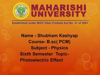 Name - Shubham Kashyap
Course- B.sc( PCM)
Subject - Physics
Sixth Semester Topic-
Photoelectric Effect
 