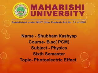 Name - Shubham Kashyap
Course- B.sc( PCM)
Subject - Physics
Sixth Semester
Topic- Photoelectric Effect
 
