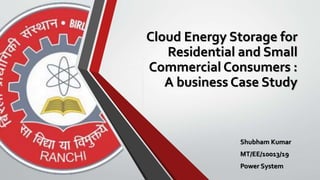 Cloud Energy Storage for
Residential and Small
Commercial Consumers :
A business Case Study
Shubham Kumar
MT/EE/10013/19
Power System
 